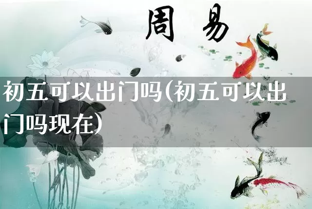 初五可以出门吗(初五可以出门吗现在)_https://www.dao-sheng-yuan.com_周公解梦_第1张
