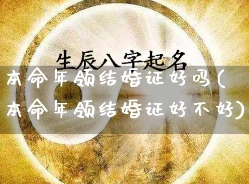 本命年领结婚证好吗(本命年领结婚证好不好)_https://www.dao-sheng-yuan.com_十二星座_第1张