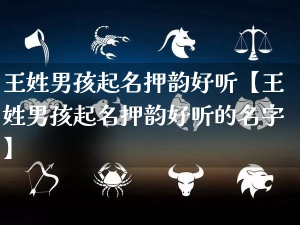 王姓男孩起名押韵好听【王姓男孩起名押韵好听的名字】_https://www.dao-sheng-yuan.com_生肖属相_第1张