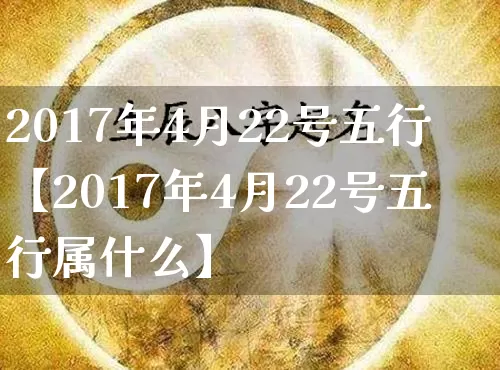 2017年4月22号五行【2017年4月22号五行属什么】_https://www.dao-sheng-yuan.com_生肖属相_第1张