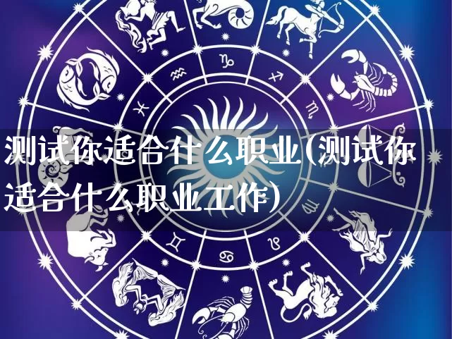 测试你适合什么职业(测试你适合什么职业工作)_https://www.dao-sheng-yuan.com_十二星座_第1张