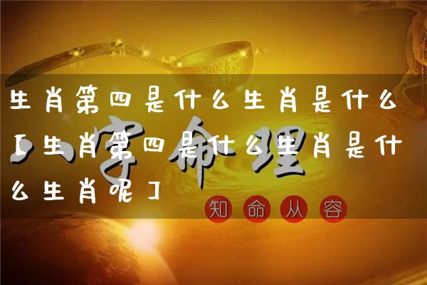 生肖第四是什么生肖是什么【生肖第四是什么生肖是什么生肖呢】_https://www.dao-sheng-yuan.com_道源国学_第1张