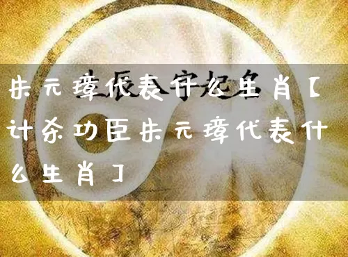 朱元璋代表什么生肖【计杀功臣朱元璋代表什么生肖】_生肖属相_第1张_道圣缘 朱元璋代表什么生肖【计杀功臣朱元璋代表什么生肖】_https://www.dao-sheng-yuan.com_生肖属相_第1张