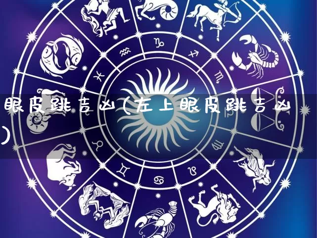 眼皮跳吉凶(左上眼皮跳吉凶)_https://www.dao-sheng-yuan.com_周公解梦_第1张