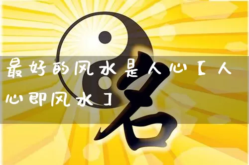 最好的风水是人心【人心即风水】_https://www.dao-sheng-yuan.com_十二星座_第1张