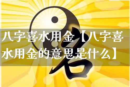 八字喜水用金【八字喜水用金的意思是什么】_https://www.dao-sheng-yuan.com_周公解梦_第1张