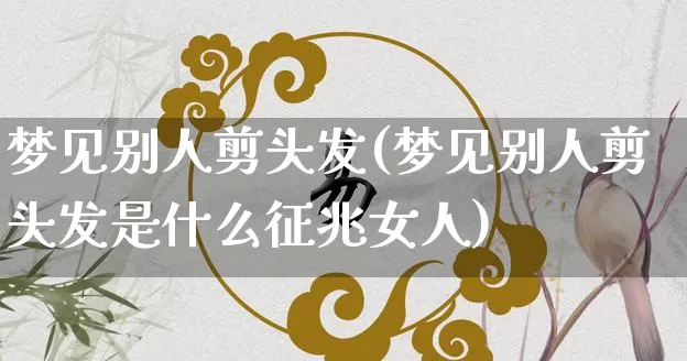 梦见别人剪头发(梦见别人剪头发是什么征兆女人)_https://www.dao-sheng-yuan.com_风水_第1张