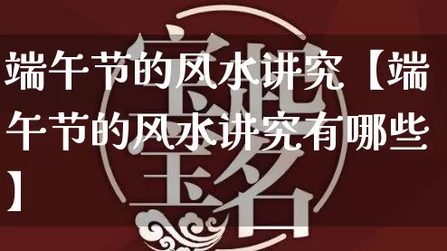 端午节的风水讲究【端午节的风水讲究有哪些】_https://www.dao-sheng-yuan.com_易经_第1张