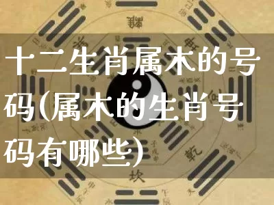 十二生肖属木的号码(属木的生肖号码有哪些)_生肖属相_第1张_道圣缘 十二生肖属木的号码(属木的生肖号码有哪些)_https://www.dao-sheng-yuan.com_生肖属相_第1张