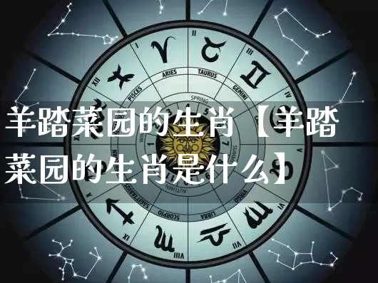 羊踏菜园的生肖【羊踏菜园的生肖是什么】_https://www.dao-sheng-yuan.com_生肖属相_第1张