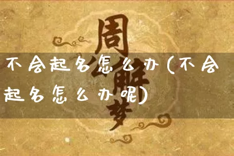 不会起名怎么办(不会起名怎么办呢)_起名_第1张_道圣缘 不会起名怎么办(不会起名怎么办呢)_https://www.dao-sheng-yuan.com_起名_第1张