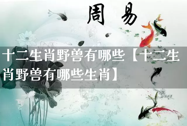 十二生肖野兽有哪些【十二生肖野兽有哪些生肖】_https://www.dao-sheng-yuan.com_生肖属相_第1张