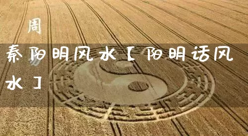 秦阳明风水【阳明话风水】_https://www.dao-sheng-yuan.com_起名_第1张