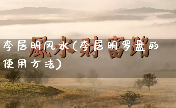 李居明风水(李居明罗盘的使用方法)_https://www.dao-sheng-yuan.com_八字_第1张