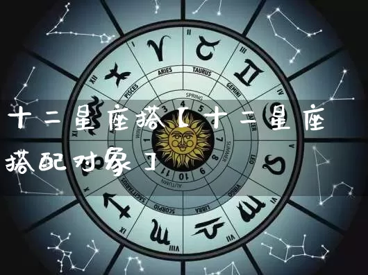 十二星座搭【十二星座搭配对象】_https://www.dao-sheng-yuan.com_易经_第1张