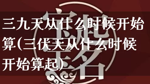 三九天从什么时候开始算(三伏天从什么时候开始算起)_https://www.dao-sheng-yuan.com_八字_第1张