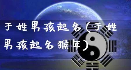 于姓男孩起名(于姓男孩起名猴年)_https://www.dao-sheng-yuan.com_道源国学_第1张