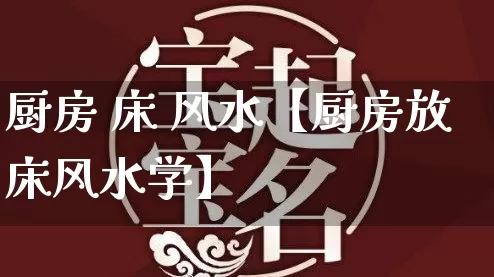 厨房 床 风水【厨房放床风水学】_https://www.dao-sheng-yuan.com_八字_第1张