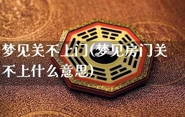 梦见关不上门(梦见房门关不上什么意思)_https://www.dao-sheng-yuan.com_生肖属相_第1张