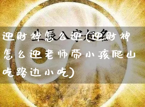 迎财神怎么迎(迎财神怎么迎老师带小孩爬山吃路边小吃)_https://www.dao-sheng-yuan.com_五行_第1张