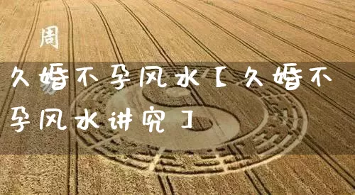 久婚不孕风水【久婚不孕风水讲究】_https://www.dao-sheng-yuan.com_算命_第1张