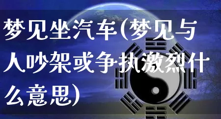 梦见坐汽车(梦见与人吵架或争执激烈什么意思)_https://www.dao-sheng-yuan.com_五行_第1张