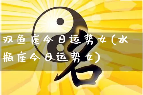 双鱼座今日运势女(水瓶座今日运势女)_https://www.dao-sheng-yuan.com_易经_第1张