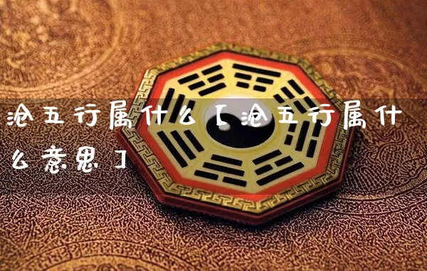 沧五行属什么【沧五行属什么意思】_五行_第1张_道圣缘 沧五行属什么【沧五行属什么意思】_https://www.dao-sheng-yuan.com_五行_第1张