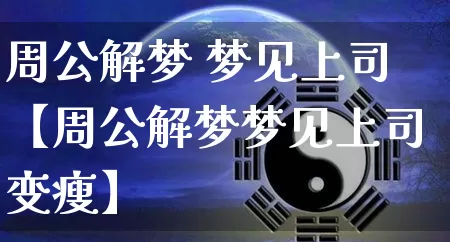 周公解梦 梦见上司【周公解梦梦见上司变瘦】_https://www.dao-sheng-yuan.com_生肖属相_第1张