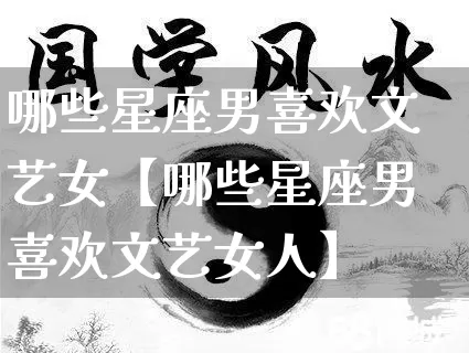 哪些星座男喜欢文艺女【哪些星座男喜欢文艺女人】_https://www.dao-sheng-yuan.com_八字_第1张