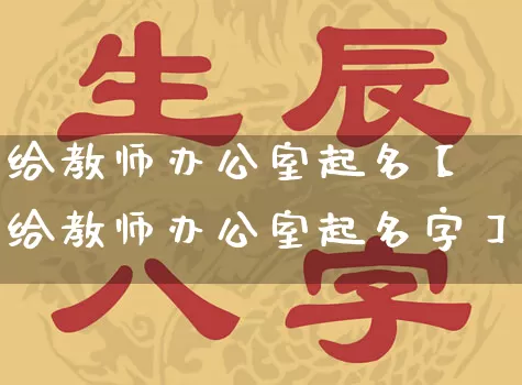 给教师办公室起名【给教师办公室起名字】_https://www.dao-sheng-yuan.com_八字_第1张