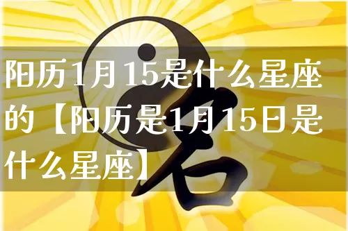 阳历1月15是什么星座的【阳历是1月15日是什么星座】_https://www.dao-sheng-yuan.com_十二星座_第1张