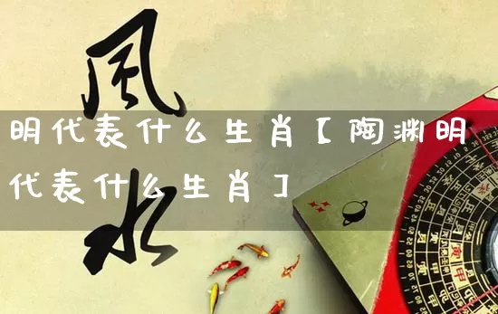 明代表什么生肖【陶渊明代表什么生肖】_https://www.dao-sheng-yuan.com_起名_第1张