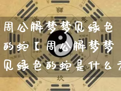 周公解梦梦见绿色的蛇【周公解梦梦见绿色的蛇是什么意思】_https://www.dao-sheng-yuan.com_道源国学_第1张