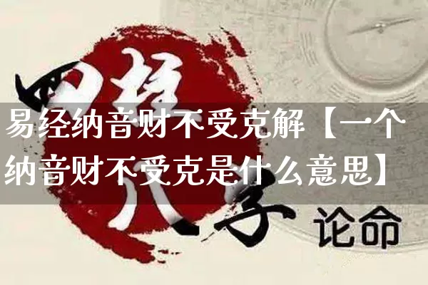 易经纳音财不受克解【一个纳音财不受克是什么意思】_https://www.dao-sheng-yuan.com_十二星座_第1张