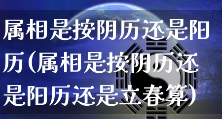 属相是按阴历还是阳历(属相是按阴历还是阳历还是立春算)_https://www.dao-sheng-yuan.com_算命_第1张