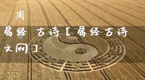 易经 古诗【易经古诗文网】_https://www.dao-sheng-yuan.com_起名_第1张