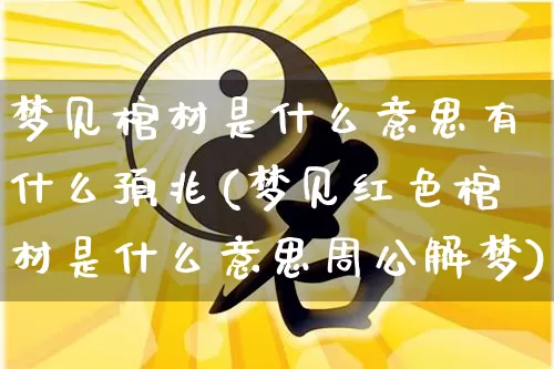 梦见棺材是什么意思有什么预兆(梦见红色棺材是什么意思周公解梦)_https://www.dao-sheng-yuan.com_生肖属相_第1张