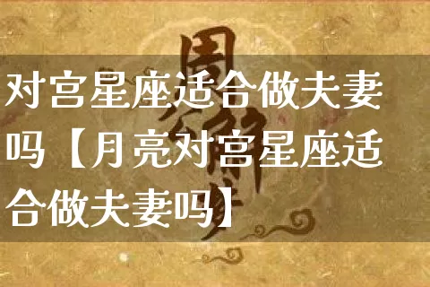 对宫星座适合做夫妻吗【月亮对宫星座适合做夫妻吗】_https://www.dao-sheng-yuan.com_十二星座_第1张