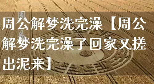 周公解梦洗完澡【周公解梦洗完澡了回家又搓出泥来】_周公解梦_第1张_道圣缘 周公解梦洗完澡【周公解梦洗完澡了回家又搓出泥来】_https://www.dao-sheng-yuan.com_周公解梦_第1张