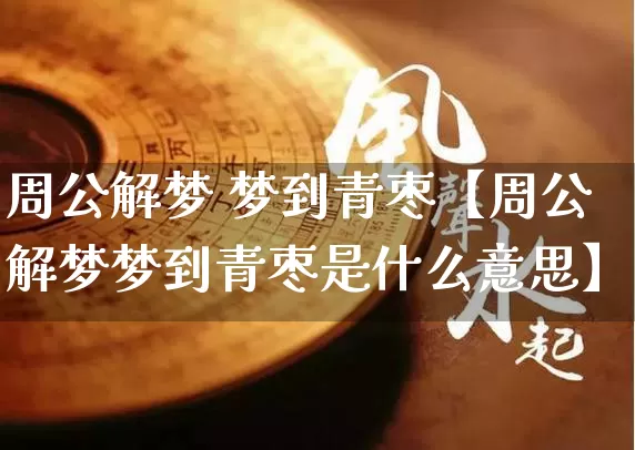 周公解梦 梦到青枣【周公解梦梦到青枣是什么意思】_https://www.dao-sheng-yuan.com_周公解梦_第1张