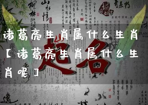 诸葛亮生肖属什么生肖【诸葛亮生肖属什么生肖呢】_https://www.dao-sheng-yuan.com_五行_第1张
