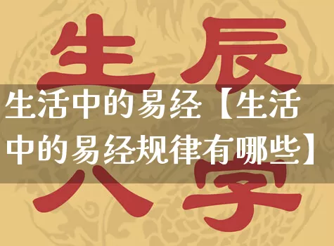 生活中的易经【生活中的易经规律有哪些】_https://www.dao-sheng-yuan.com_易经_第1张