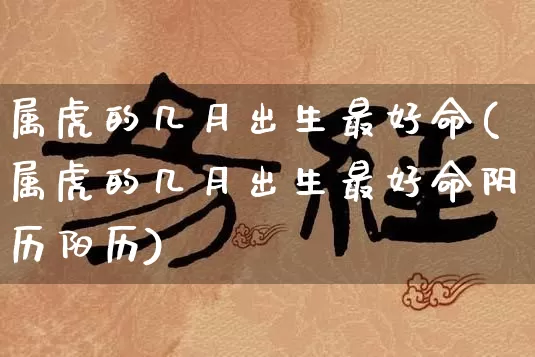 属虎的几月出生最好命(属虎的几月出生最好命阴历阳历)_https://www.dao-sheng-yuan.com_十二星座_第1张