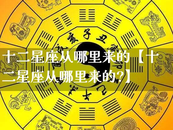 十二星座从哪里来的【十二星座从哪里来的?】_https://www.dao-sheng-yuan.com_风水_第1张