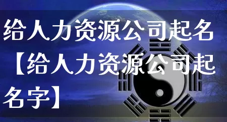 给人力资源公司起名【给人力资源公司起名字】_https://www.dao-sheng-yuan.com_八字_第1张
