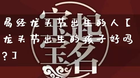 易经龙头节出生的人【龙头节出生的孩子好吗?】_https://www.dao-sheng-yuan.com_风水_第1张
