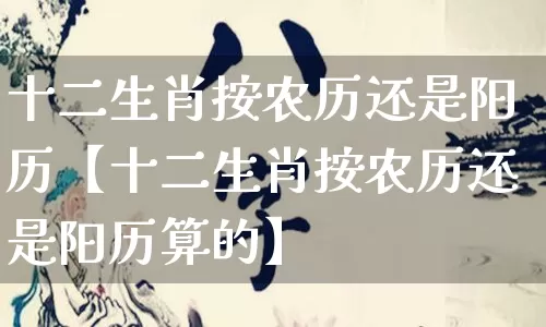 十二生肖按农历还是阳历【十二生肖按农历还是阳历算的】_https://www.dao-sheng-yuan.com_八字_第1张