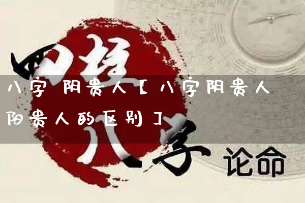 八字 阴贵人【八字阴贵人阳贵人的区别】_https://www.dao-sheng-yuan.com_生肖属相_第1张