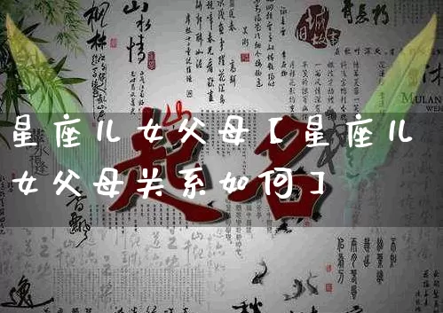 星座儿女父母【星座儿女父母关系如何】_https://www.dao-sheng-yuan.com_算命_第1张